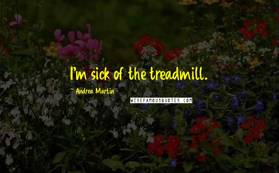 Andrea Martin Quotes: I'm sick of the treadmill.