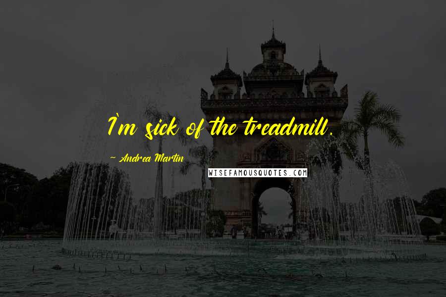 Andrea Martin Quotes: I'm sick of the treadmill.