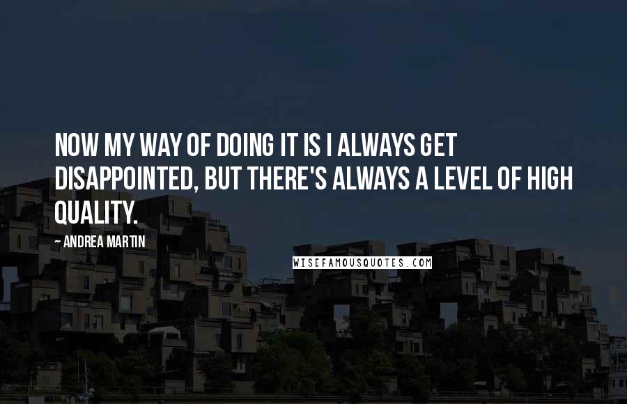 Andrea Martin Quotes: Now my way of doing it is I always get disappointed, but there's always a level of high quality.