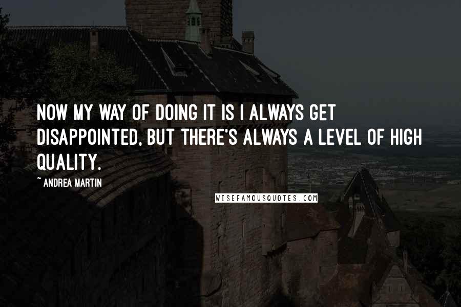 Andrea Martin Quotes: Now my way of doing it is I always get disappointed, but there's always a level of high quality.