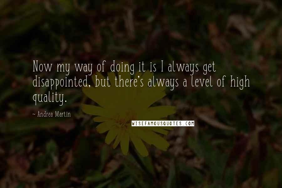 Andrea Martin Quotes: Now my way of doing it is I always get disappointed, but there's always a level of high quality.