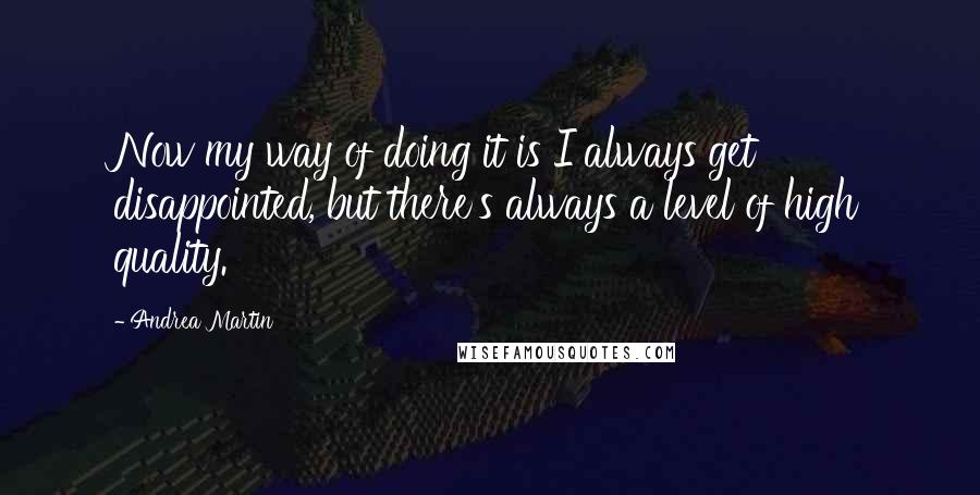 Andrea Martin Quotes: Now my way of doing it is I always get disappointed, but there's always a level of high quality.