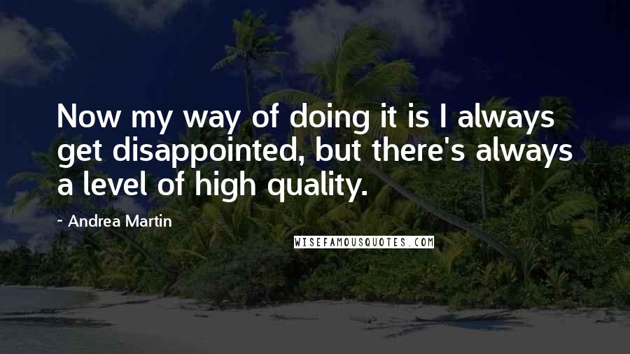 Andrea Martin Quotes: Now my way of doing it is I always get disappointed, but there's always a level of high quality.