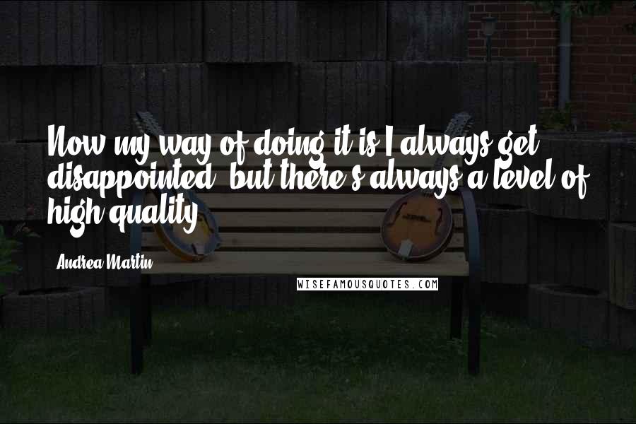 Andrea Martin Quotes: Now my way of doing it is I always get disappointed, but there's always a level of high quality.