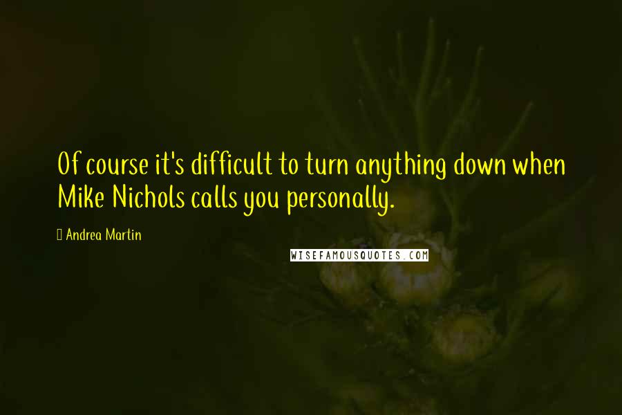 Andrea Martin Quotes: Of course it's difficult to turn anything down when Mike Nichols calls you personally.