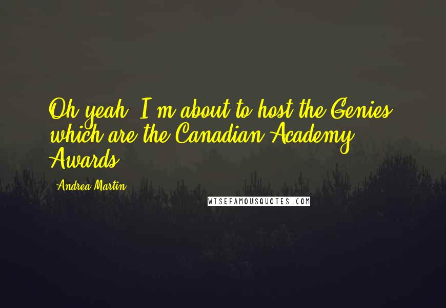 Andrea Martin Quotes: Oh yeah, I'm about to host the Genies, which are the Canadian Academy Awards.