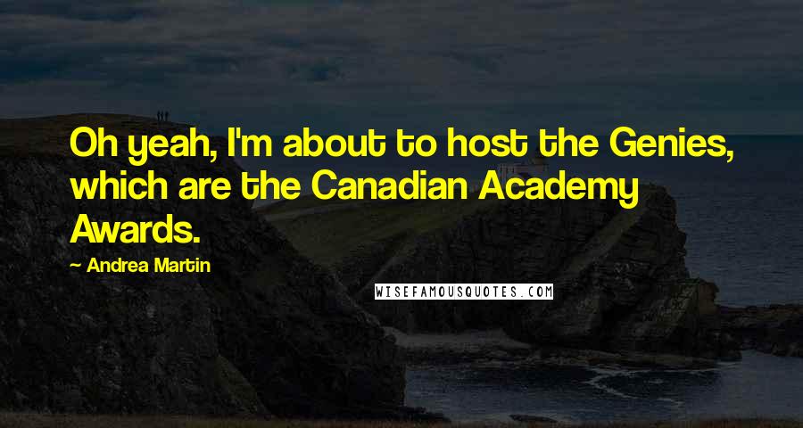 Andrea Martin Quotes: Oh yeah, I'm about to host the Genies, which are the Canadian Academy Awards.