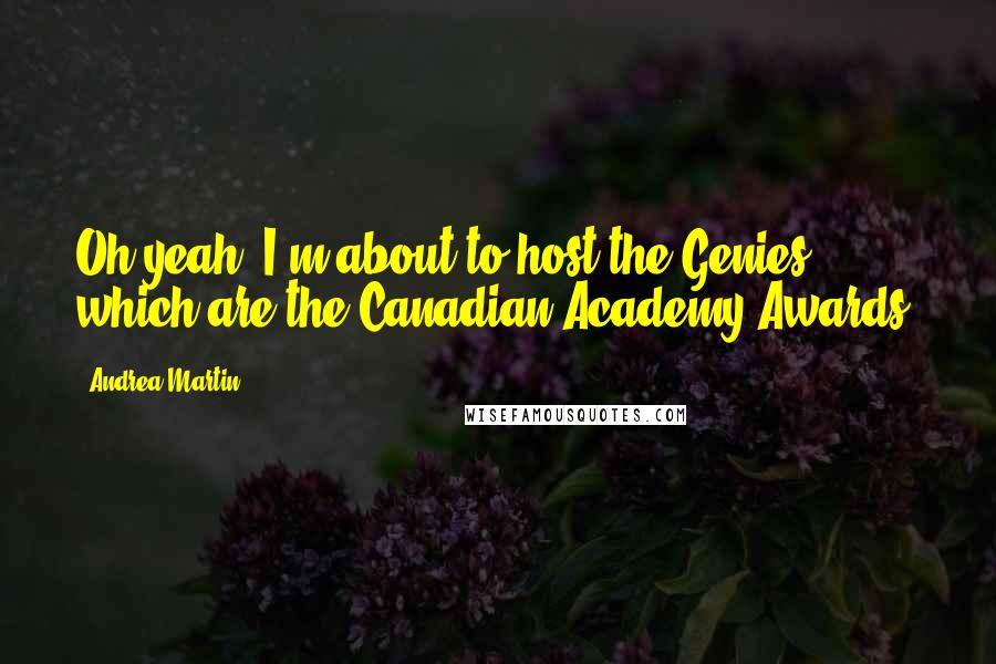 Andrea Martin Quotes: Oh yeah, I'm about to host the Genies, which are the Canadian Academy Awards.