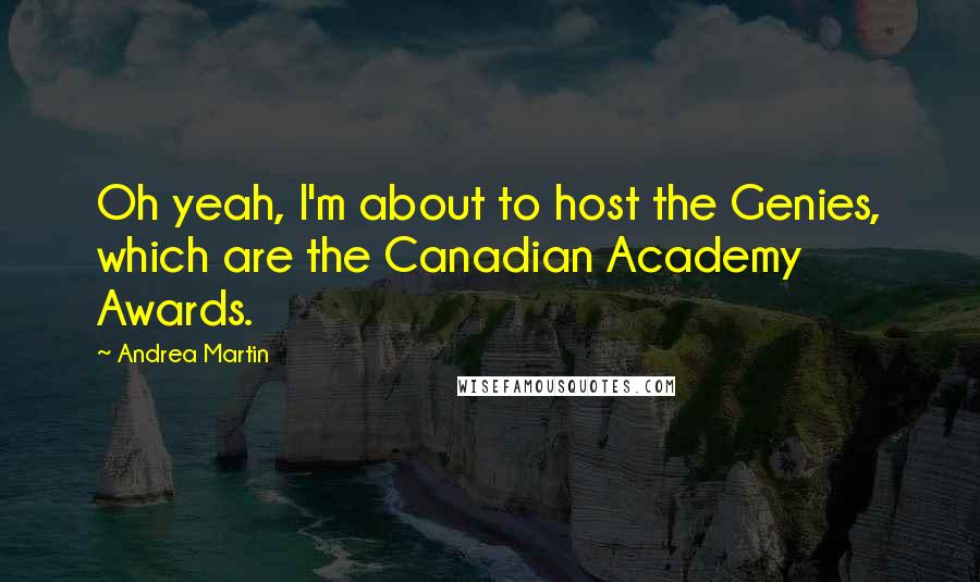 Andrea Martin Quotes: Oh yeah, I'm about to host the Genies, which are the Canadian Academy Awards.