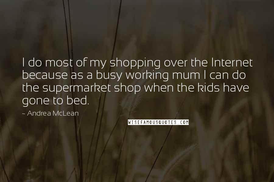 Andrea McLean Quotes: I do most of my shopping over the Internet because as a busy working mum I can do the supermarket shop when the kids have gone to bed.