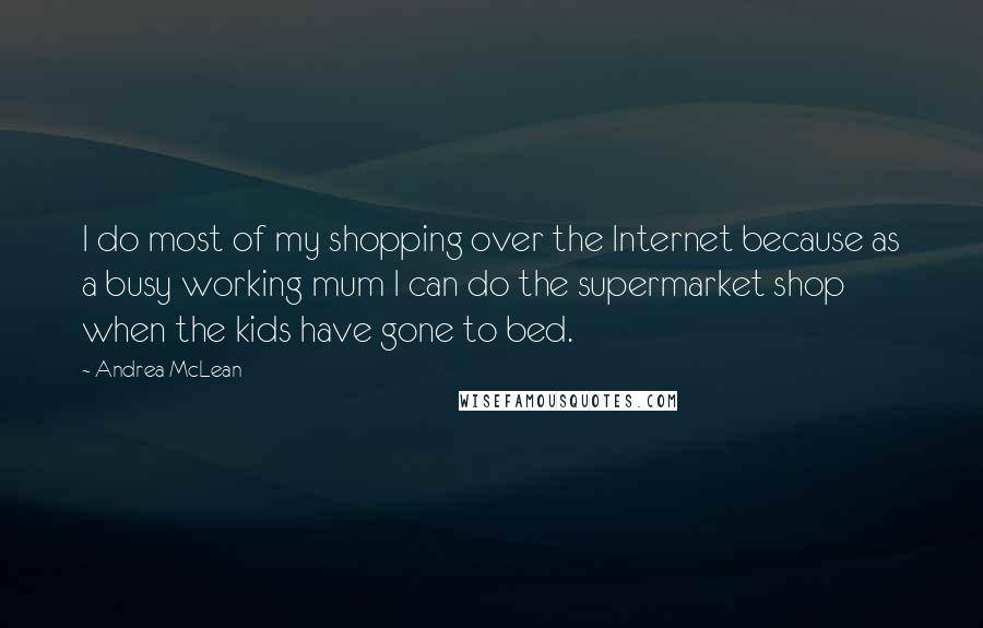 Andrea McLean Quotes: I do most of my shopping over the Internet because as a busy working mum I can do the supermarket shop when the kids have gone to bed.