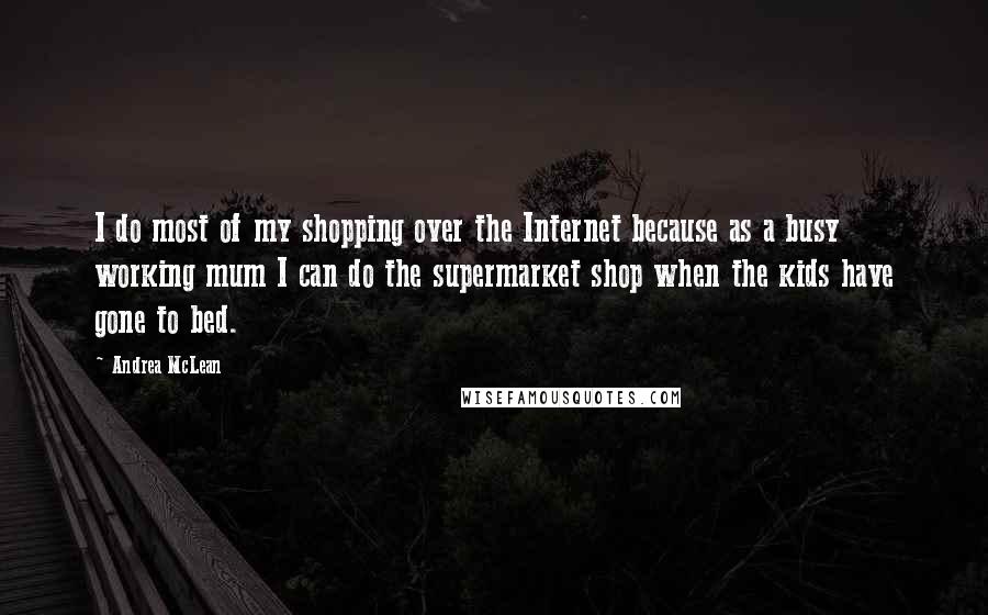 Andrea McLean Quotes: I do most of my shopping over the Internet because as a busy working mum I can do the supermarket shop when the kids have gone to bed.