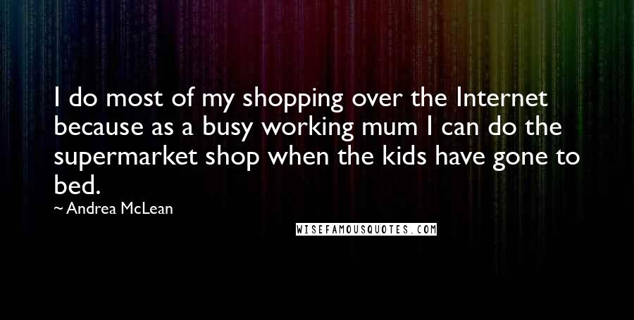 Andrea McLean Quotes: I do most of my shopping over the Internet because as a busy working mum I can do the supermarket shop when the kids have gone to bed.