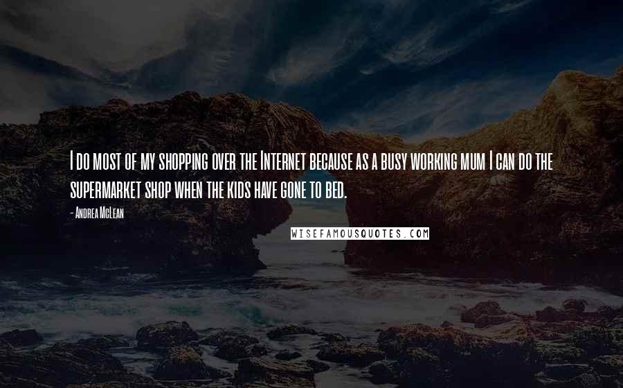 Andrea McLean Quotes: I do most of my shopping over the Internet because as a busy working mum I can do the supermarket shop when the kids have gone to bed.