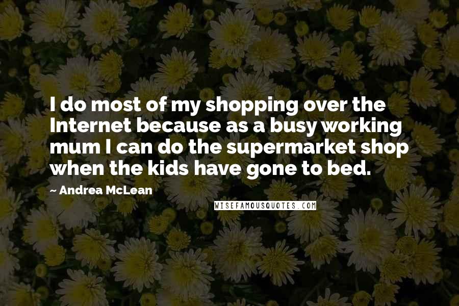 Andrea McLean Quotes: I do most of my shopping over the Internet because as a busy working mum I can do the supermarket shop when the kids have gone to bed.