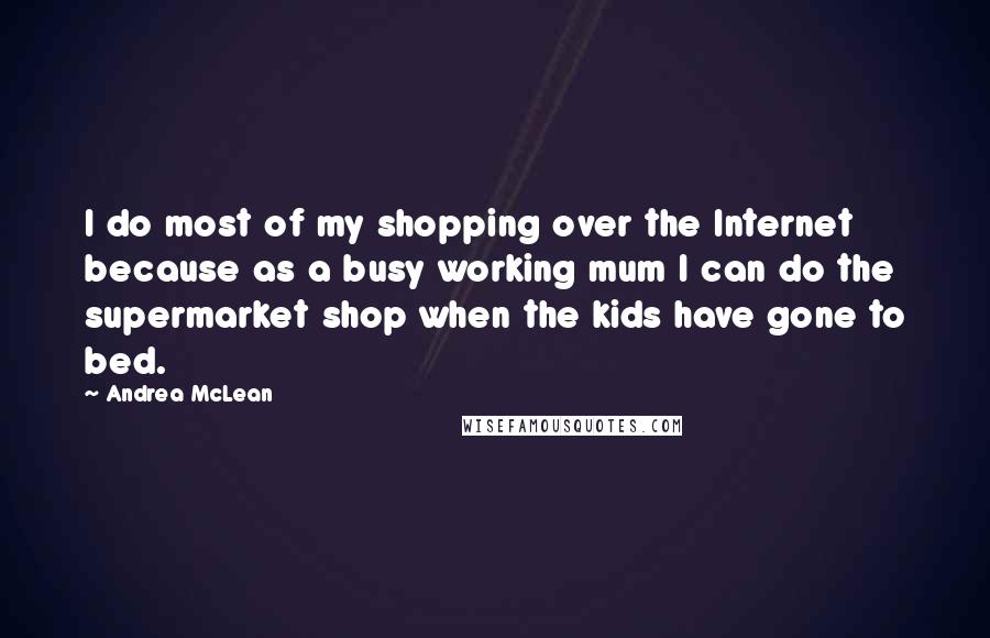 Andrea McLean Quotes: I do most of my shopping over the Internet because as a busy working mum I can do the supermarket shop when the kids have gone to bed.