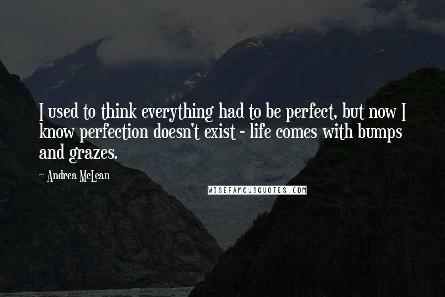 Andrea McLean Quotes: I used to think everything had to be perfect, but now I know perfection doesn't exist - life comes with bumps and grazes.