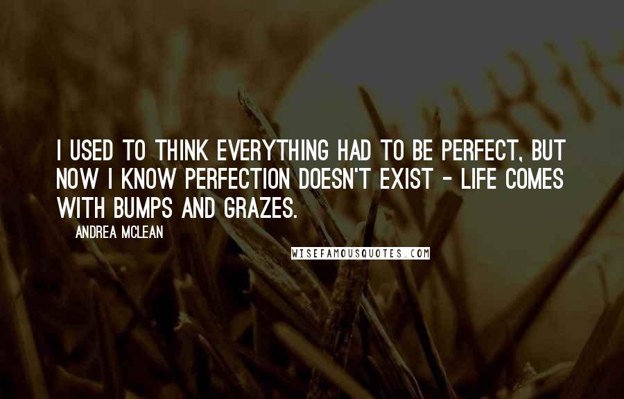 Andrea McLean Quotes: I used to think everything had to be perfect, but now I know perfection doesn't exist - life comes with bumps and grazes.