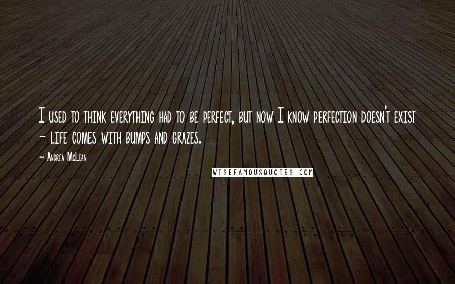 Andrea McLean Quotes: I used to think everything had to be perfect, but now I know perfection doesn't exist - life comes with bumps and grazes.