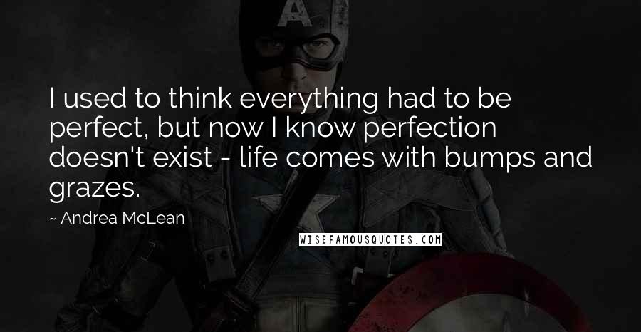 Andrea McLean Quotes: I used to think everything had to be perfect, but now I know perfection doesn't exist - life comes with bumps and grazes.