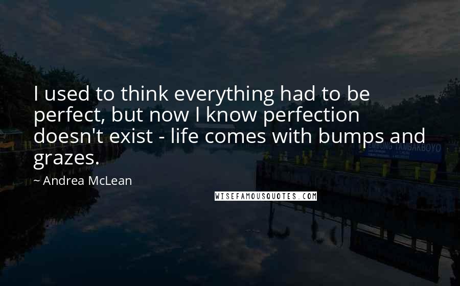 Andrea McLean Quotes: I used to think everything had to be perfect, but now I know perfection doesn't exist - life comes with bumps and grazes.
