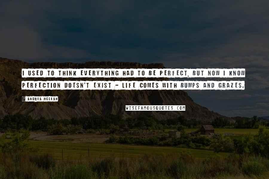 Andrea McLean Quotes: I used to think everything had to be perfect, but now I know perfection doesn't exist - life comes with bumps and grazes.