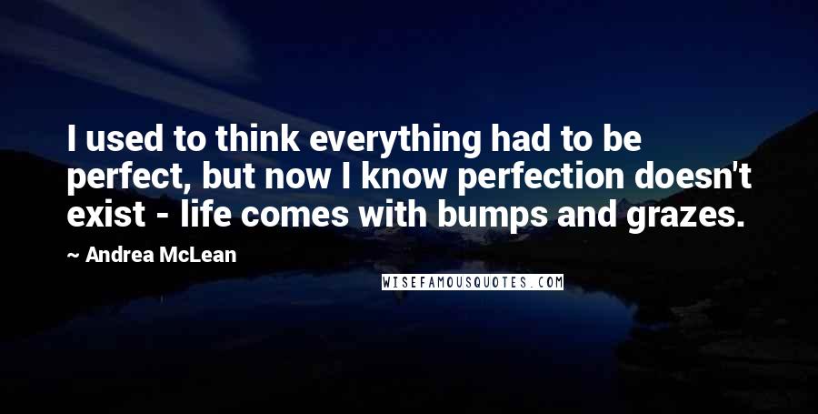 Andrea McLean Quotes: I used to think everything had to be perfect, but now I know perfection doesn't exist - life comes with bumps and grazes.