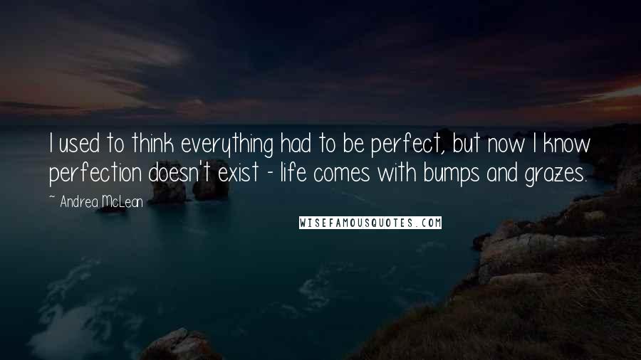 Andrea McLean Quotes: I used to think everything had to be perfect, but now I know perfection doesn't exist - life comes with bumps and grazes.