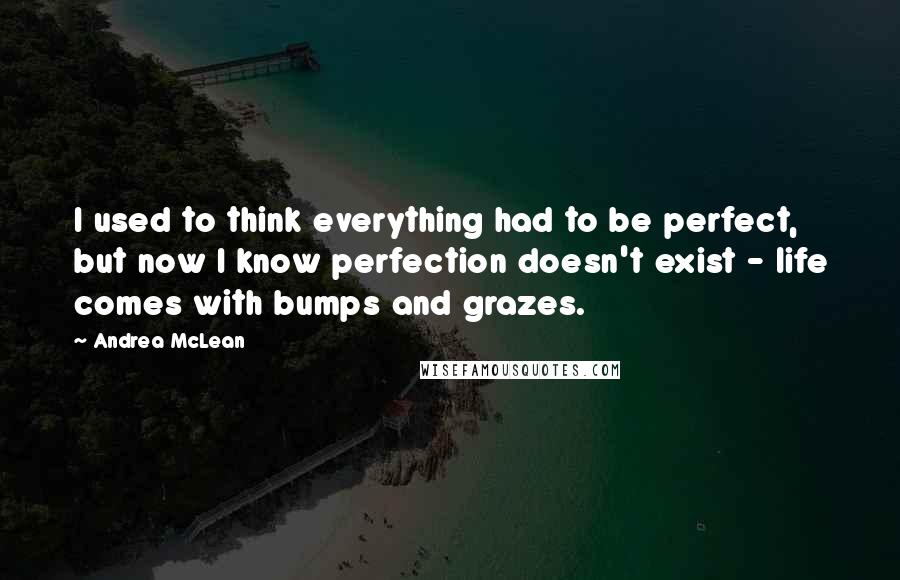 Andrea McLean Quotes: I used to think everything had to be perfect, but now I know perfection doesn't exist - life comes with bumps and grazes.