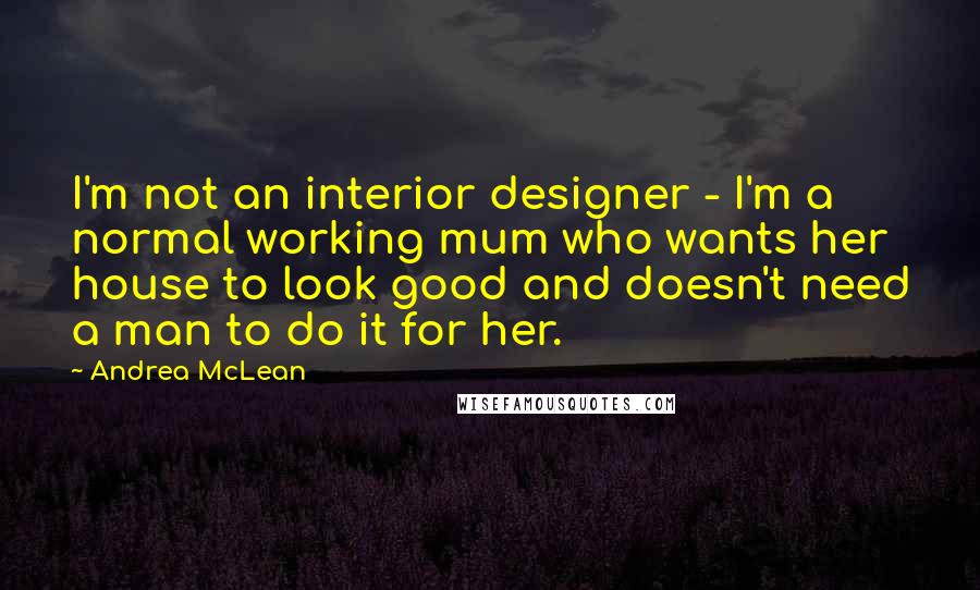 Andrea McLean Quotes: I'm not an interior designer - I'm a normal working mum who wants her house to look good and doesn't need a man to do it for her.