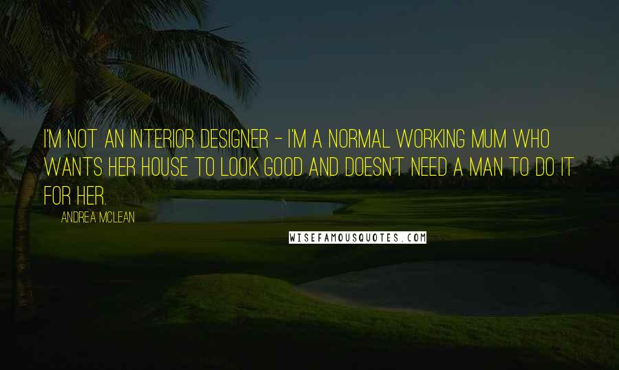Andrea McLean Quotes: I'm not an interior designer - I'm a normal working mum who wants her house to look good and doesn't need a man to do it for her.