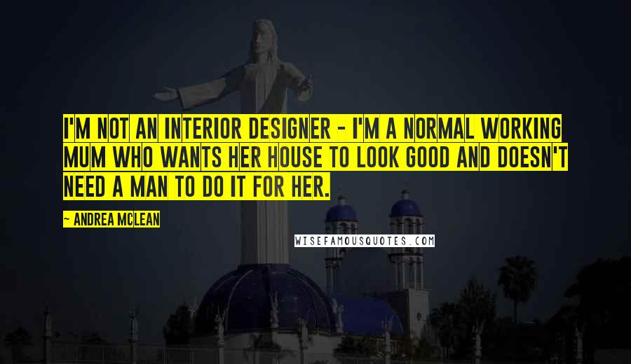 Andrea McLean Quotes: I'm not an interior designer - I'm a normal working mum who wants her house to look good and doesn't need a man to do it for her.