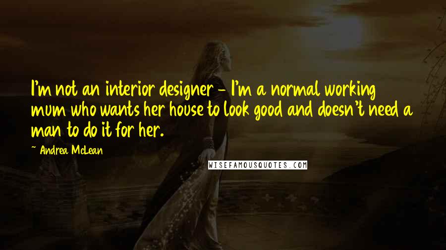 Andrea McLean Quotes: I'm not an interior designer - I'm a normal working mum who wants her house to look good and doesn't need a man to do it for her.