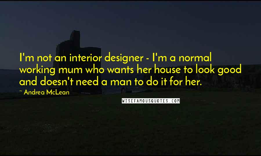 Andrea McLean Quotes: I'm not an interior designer - I'm a normal working mum who wants her house to look good and doesn't need a man to do it for her.