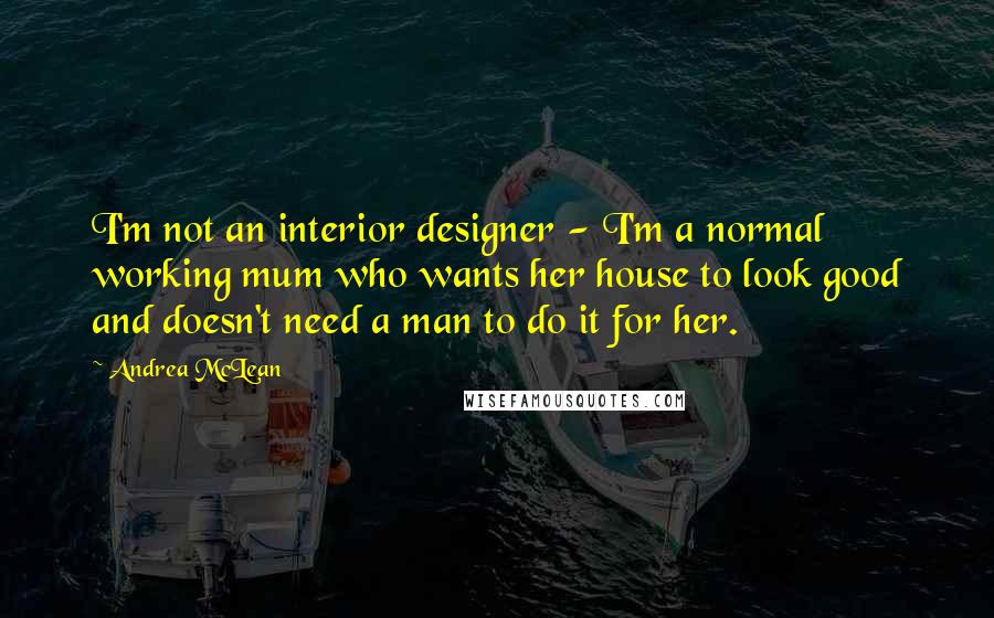 Andrea McLean Quotes: I'm not an interior designer - I'm a normal working mum who wants her house to look good and doesn't need a man to do it for her.