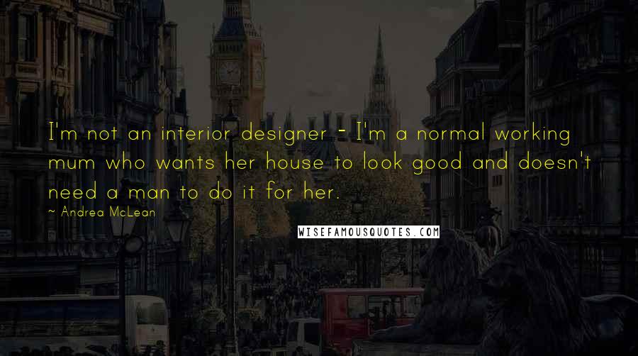 Andrea McLean Quotes: I'm not an interior designer - I'm a normal working mum who wants her house to look good and doesn't need a man to do it for her.