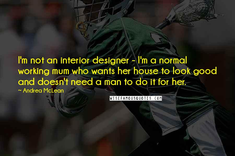 Andrea McLean Quotes: I'm not an interior designer - I'm a normal working mum who wants her house to look good and doesn't need a man to do it for her.