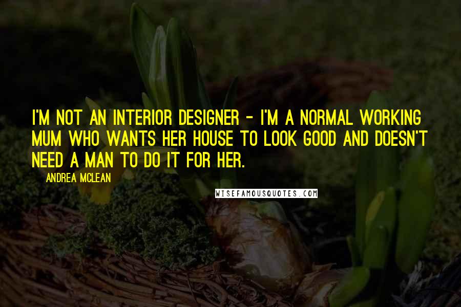 Andrea McLean Quotes: I'm not an interior designer - I'm a normal working mum who wants her house to look good and doesn't need a man to do it for her.