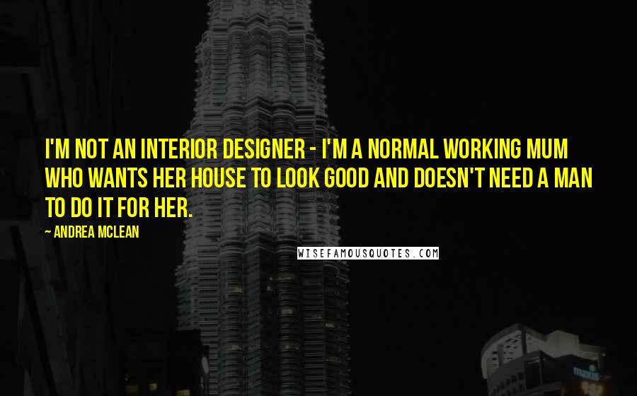 Andrea McLean Quotes: I'm not an interior designer - I'm a normal working mum who wants her house to look good and doesn't need a man to do it for her.