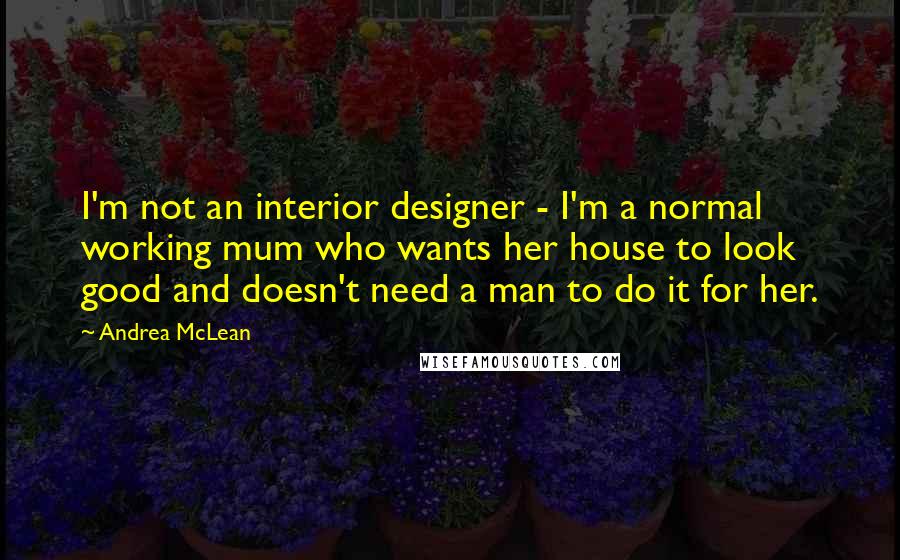 Andrea McLean Quotes: I'm not an interior designer - I'm a normal working mum who wants her house to look good and doesn't need a man to do it for her.