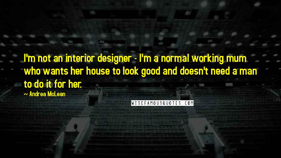 Andrea McLean Quotes: I'm not an interior designer - I'm a normal working mum who wants her house to look good and doesn't need a man to do it for her.