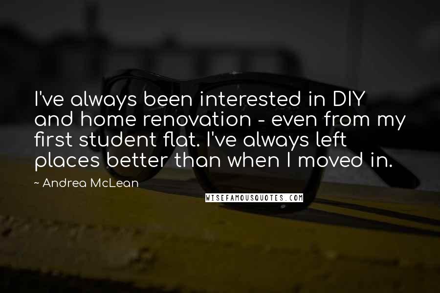 Andrea McLean Quotes: I've always been interested in DIY and home renovation - even from my first student flat. I've always left places better than when I moved in.