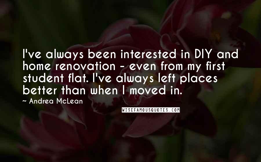Andrea McLean Quotes: I've always been interested in DIY and home renovation - even from my first student flat. I've always left places better than when I moved in.