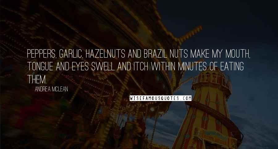 Andrea McLean Quotes: Peppers, garlic, hazelnuts and brazil nuts make my mouth, tongue and eyes swell and itch within minutes of eating them.