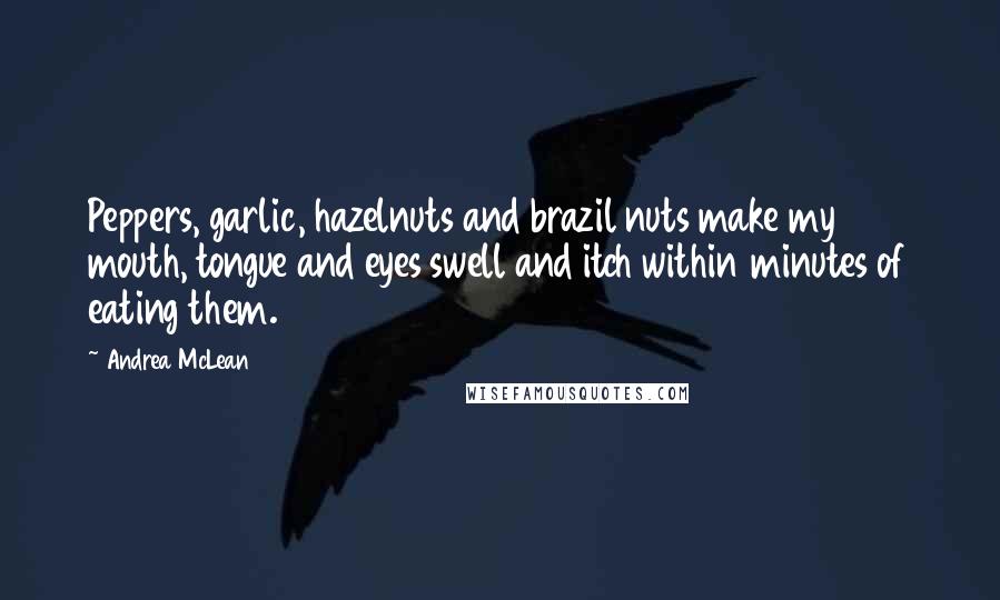 Andrea McLean Quotes: Peppers, garlic, hazelnuts and brazil nuts make my mouth, tongue and eyes swell and itch within minutes of eating them.