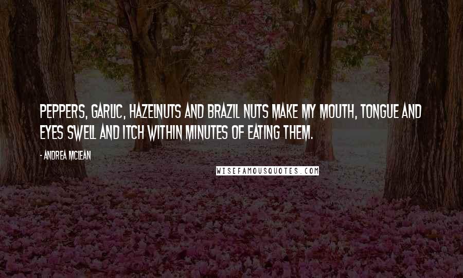 Andrea McLean Quotes: Peppers, garlic, hazelnuts and brazil nuts make my mouth, tongue and eyes swell and itch within minutes of eating them.