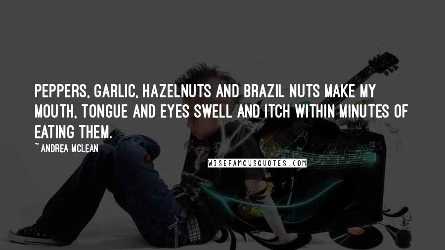 Andrea McLean Quotes: Peppers, garlic, hazelnuts and brazil nuts make my mouth, tongue and eyes swell and itch within minutes of eating them.