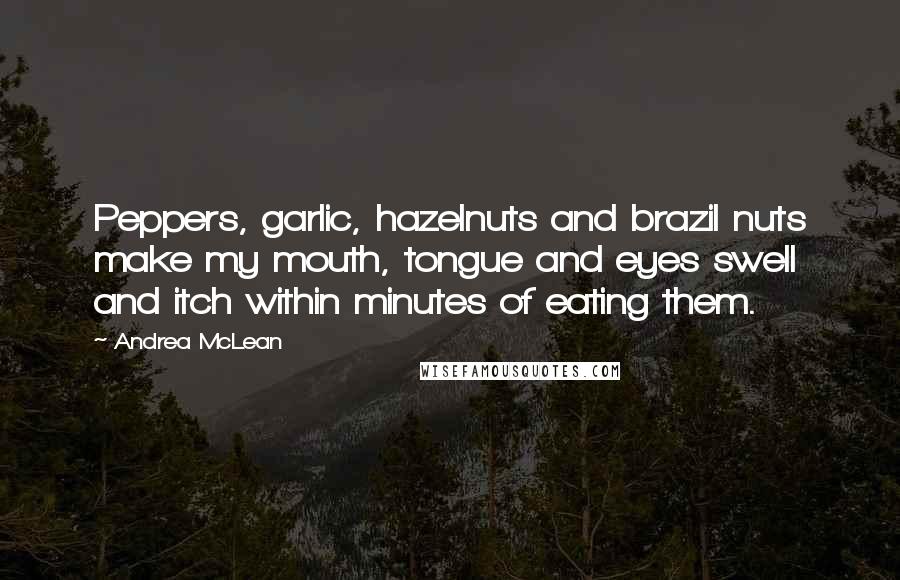 Andrea McLean Quotes: Peppers, garlic, hazelnuts and brazil nuts make my mouth, tongue and eyes swell and itch within minutes of eating them.