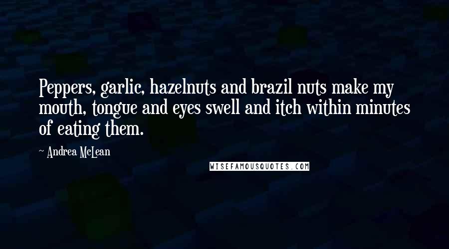 Andrea McLean Quotes: Peppers, garlic, hazelnuts and brazil nuts make my mouth, tongue and eyes swell and itch within minutes of eating them.