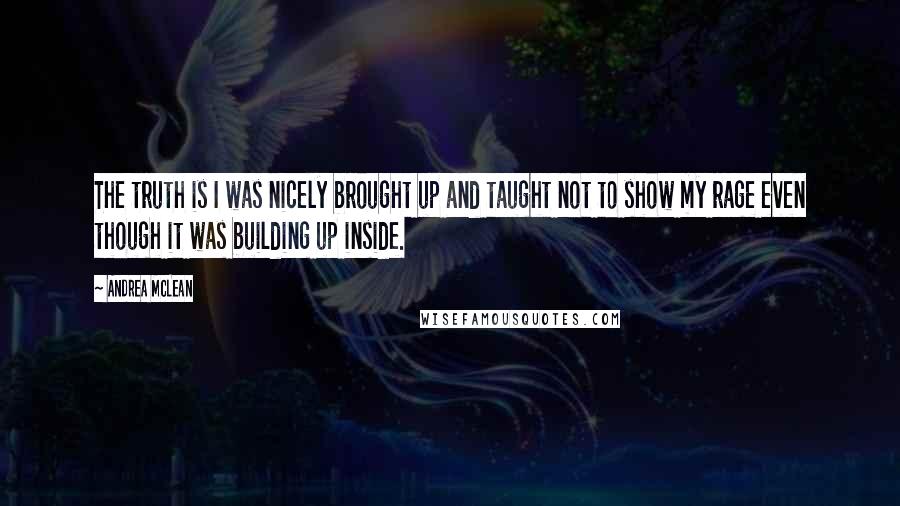 Andrea McLean Quotes: The truth is I was nicely brought up and taught not to show my rage even though it was building up inside.